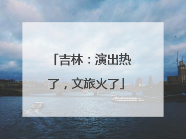 吉林：演出热了，文旅火了